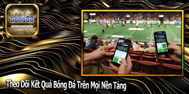 Theo Dõi Kết Quả Bóng Đá Trên Mọi Nền Tảng